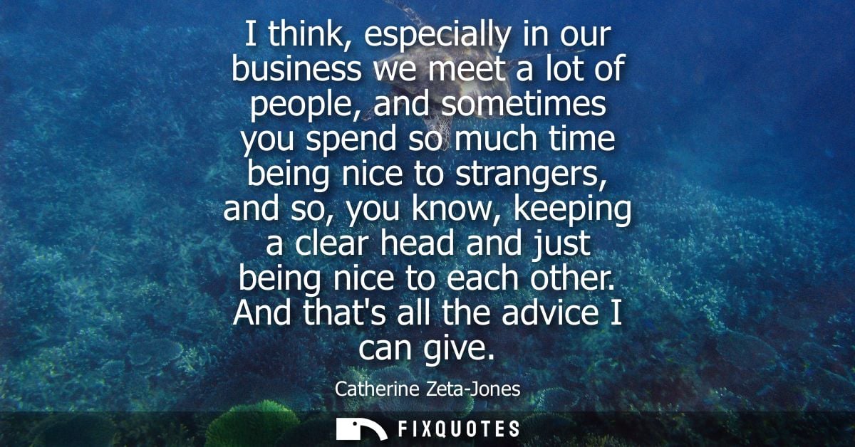I think, especially in our business we meet a lot of people, and sometimes you spend so much time being nice to stranger