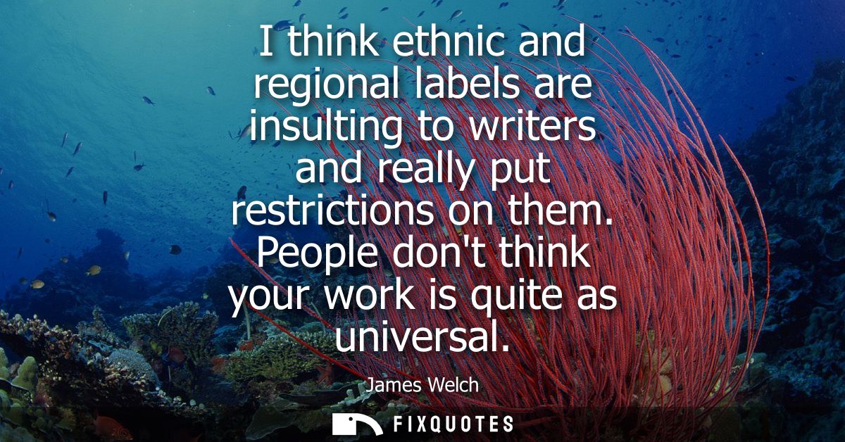I think ethnic and regional labels are insulting to writers and really put restrictions on them. People dont think your 