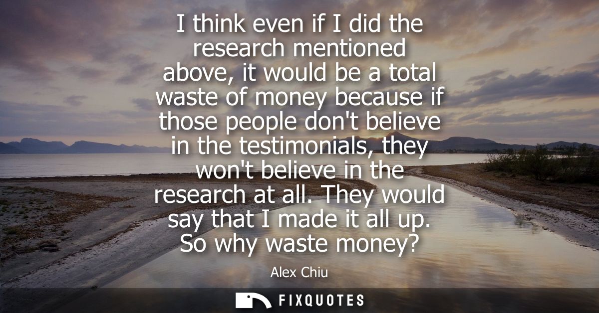I think even if I did the research mentioned above, it would be a total waste of money because if those people dont beli