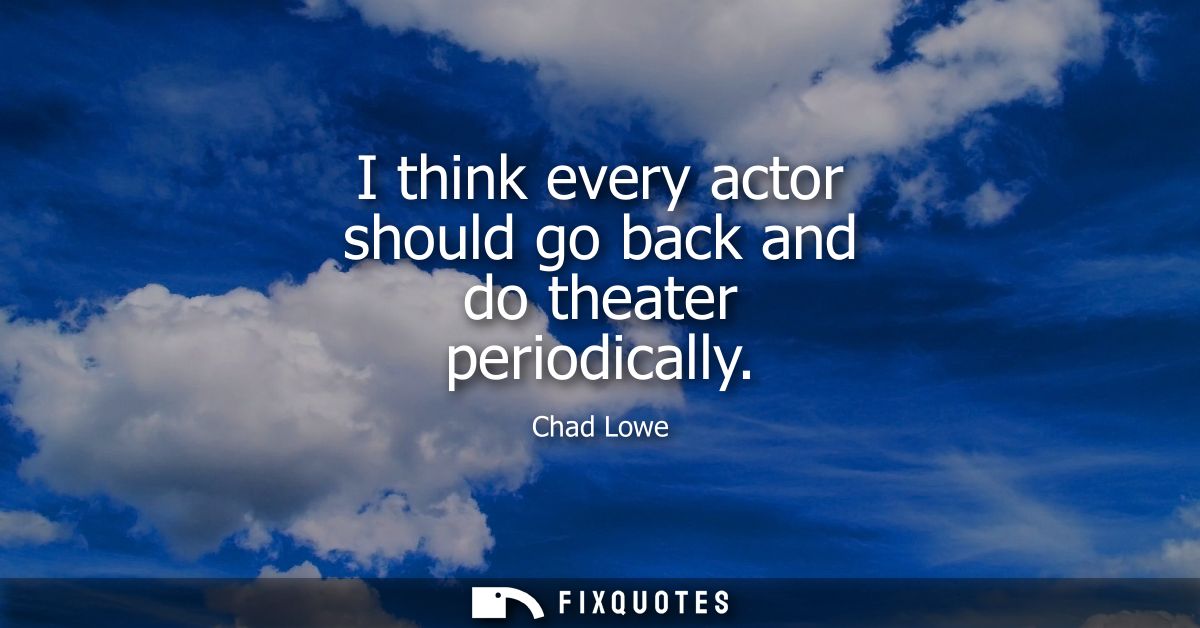 I think every actor should go back and do theater periodically