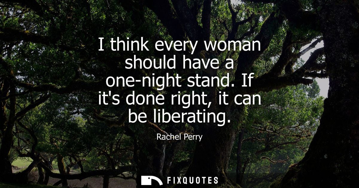 I think every woman should have a one-night stand. If its done right, it can be liberating
