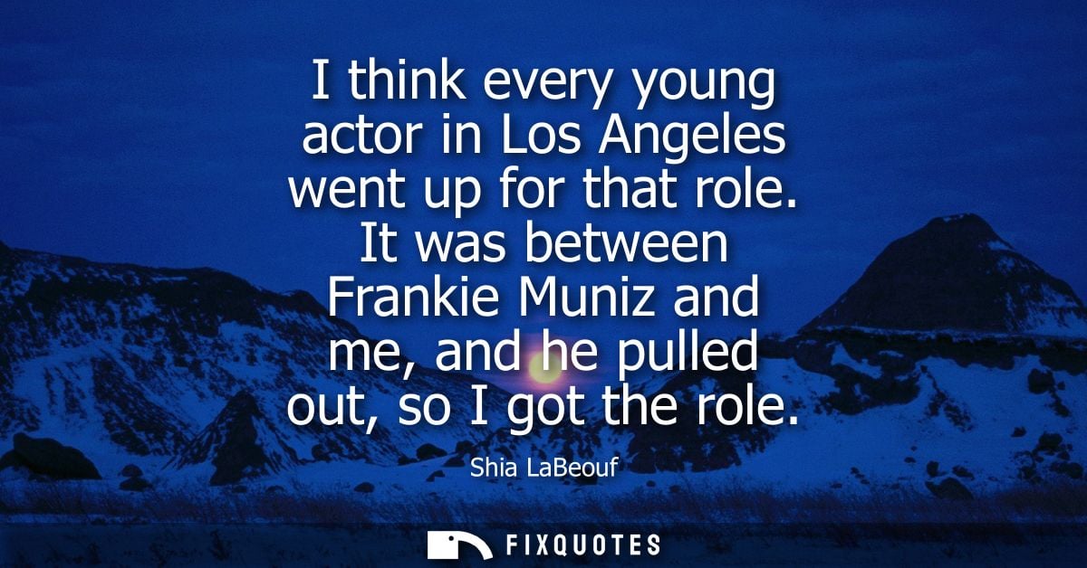 I think every young actor in Los Angeles went up for that role. It was between Frankie Muniz and me, and he pulled out, 
