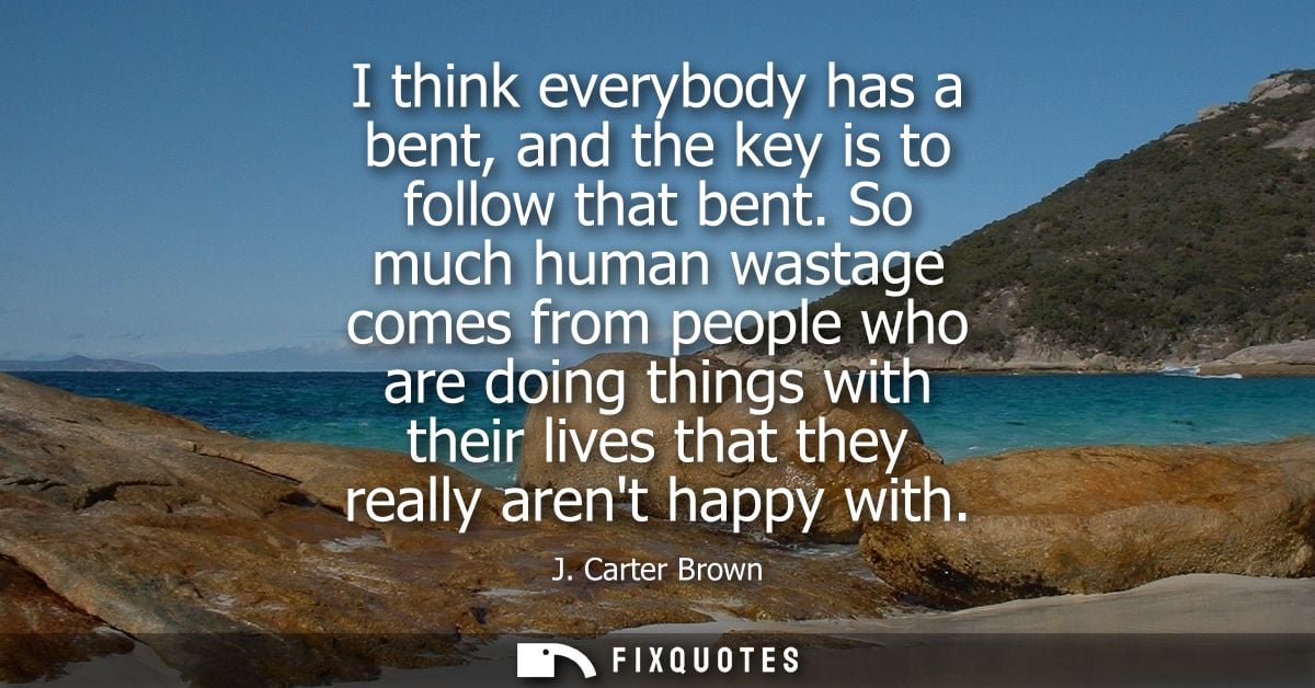 I think everybody has a bent, and the key is to follow that bent. So much human wastage comes from people who are doing 