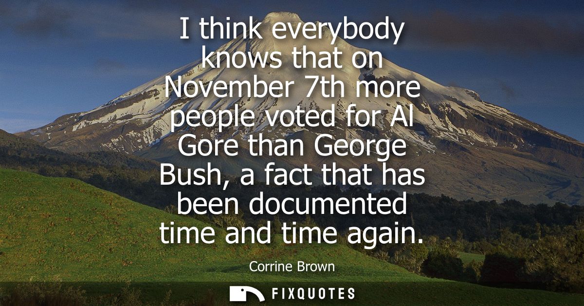 I think everybody knows that on November 7th more people voted for Al Gore than George Bush, a fact that has been docume