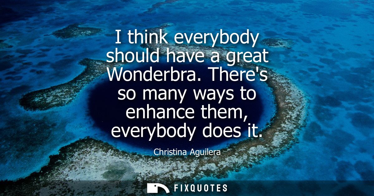 I think everybody should have a great Wonderbra. Theres so many ways to enhance them, everybody does it