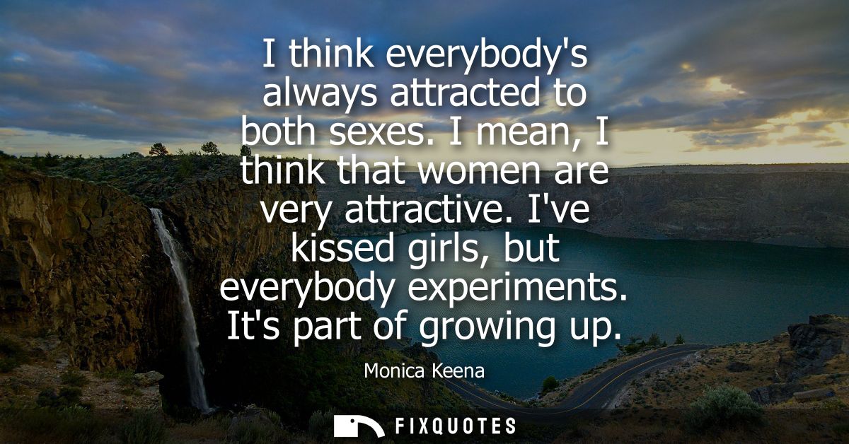 I think everybodys always attracted to both sexes. I mean, I think that women are very attractive. Ive kissed girls, but