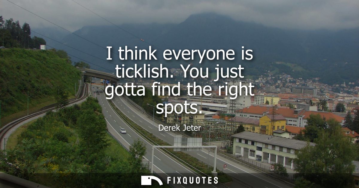 I think everyone is ticklish. You just gotta find the right spots