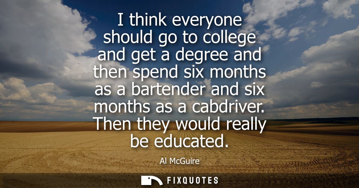 I think everyone should go to college and get a degree and then spend six months as a bartender and six months as a cabd