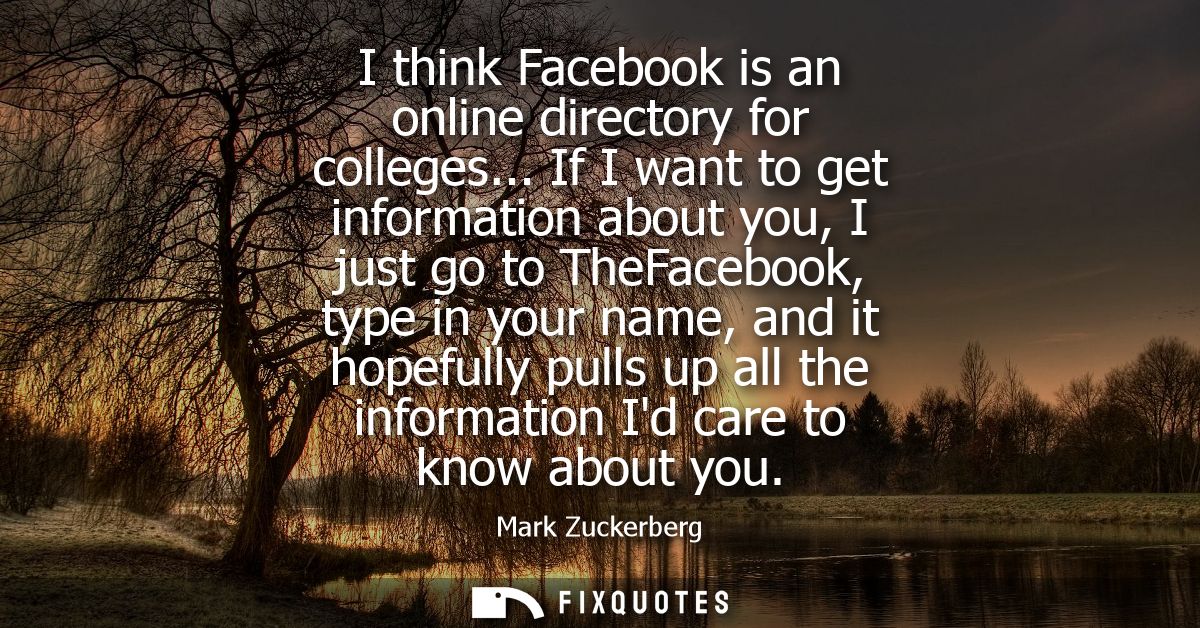 I think Facebook is an online directory for colleges... If I want to get information about you, I just go to TheFacebook