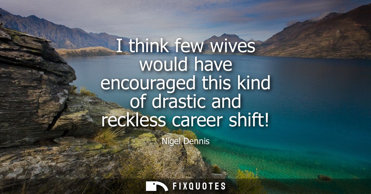 I think few wives would have encouraged this kind of drastic and reckless career shift!