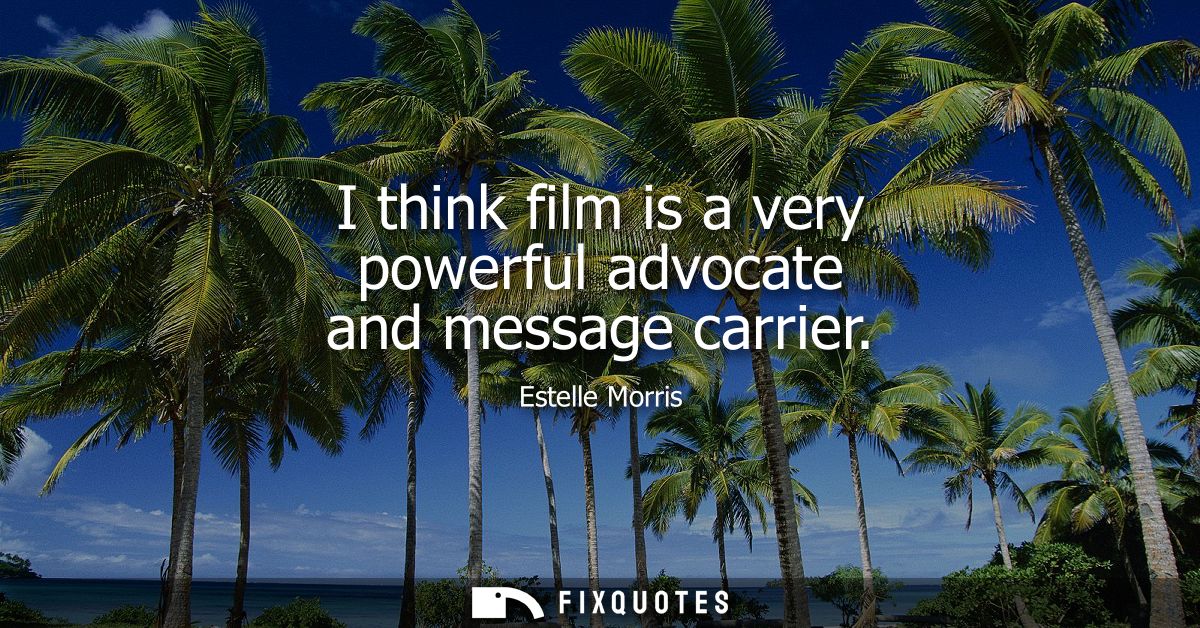 I think film is a very powerful advocate and message carrier