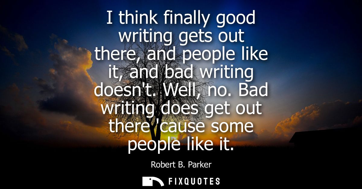 I think finally good writing gets out there, and people like it, and bad writing doesnt. Well, no. Bad writing does get 