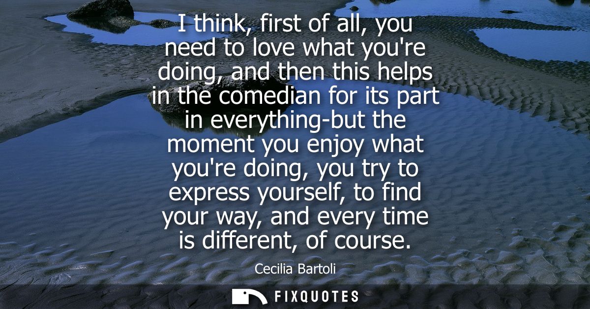 I think, first of all, you need to love what youre doing, and then this helps in the comedian for its part in everything
