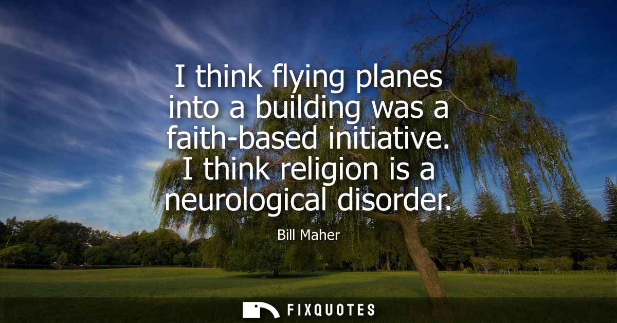 I think flying planes into a building was a faith-based initiative. I think religion is a neurological disorder