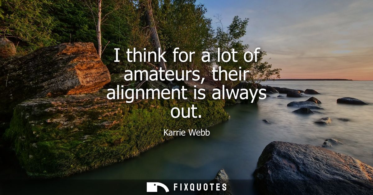 I think for a lot of amateurs, their alignment is always out