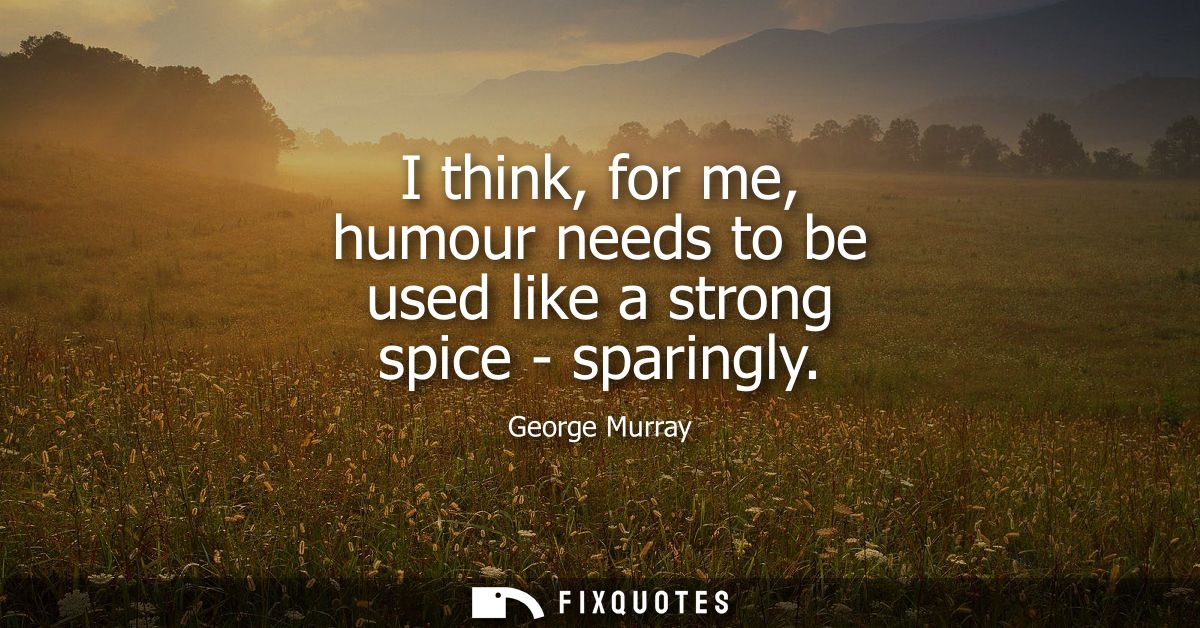 I think, for me, humour needs to be used like a strong spice - sparingly