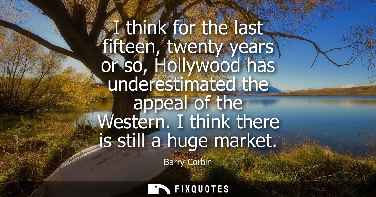 I think for the last fifteen, twenty years or so, Hollywood has underestimated the appeal of the Western. I think there 
