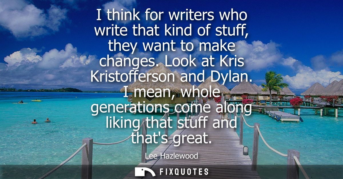 I think for writers who write that kind of stuff, they want to make changes. Look at Kris Kristofferson and Dylan.