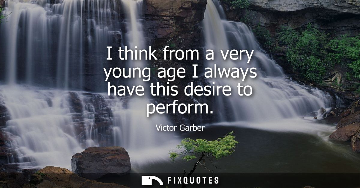 I think from a very young age I always have this desire to perform