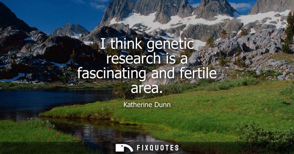 I think genetic research is a fascinating and fertile area