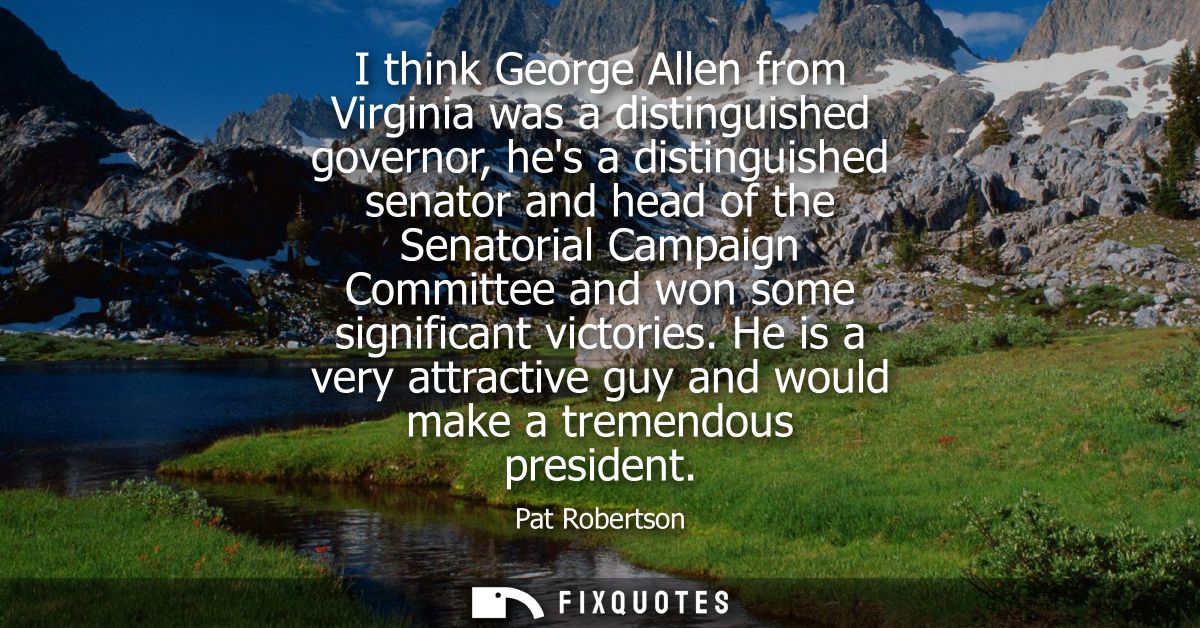 I think George Allen from Virginia was a distinguished governor, hes a distinguished senator and head of the Senatorial 