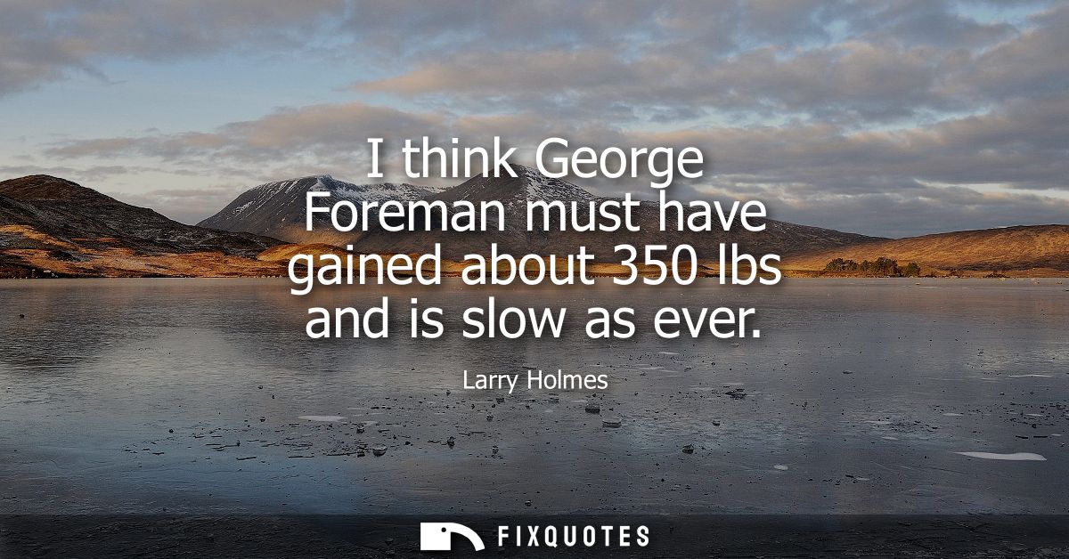 I think George Foreman must have gained about 350 lbs and is slow as ever