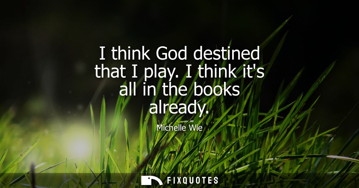I think God destined that I play. I think its all in the books already