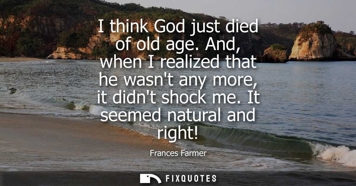 I think God just died of old age. And, when I realized that he wasnt any more, it didnt shock me. It seemed natural and 