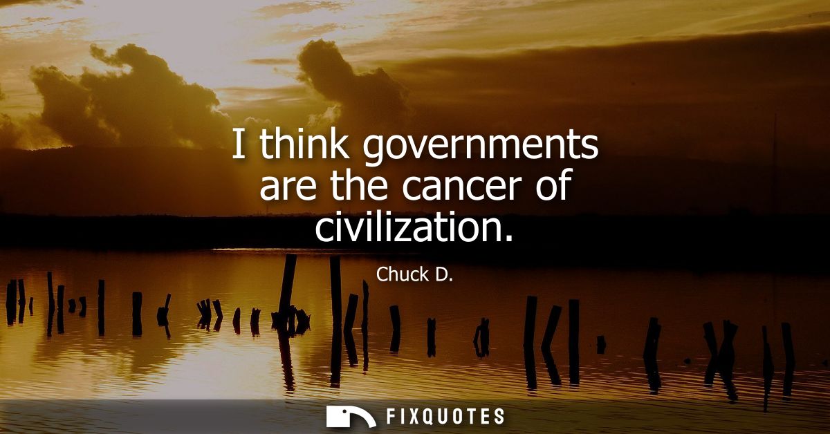 I think governments are the cancer of civilization