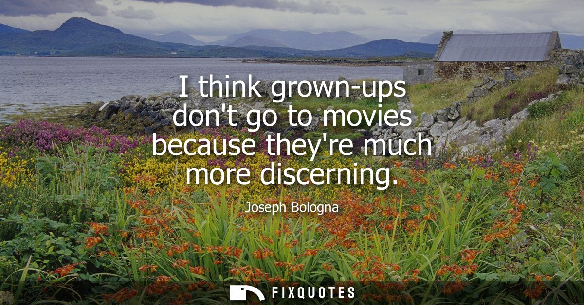 I think grown-ups dont go to movies because theyre much more discerning