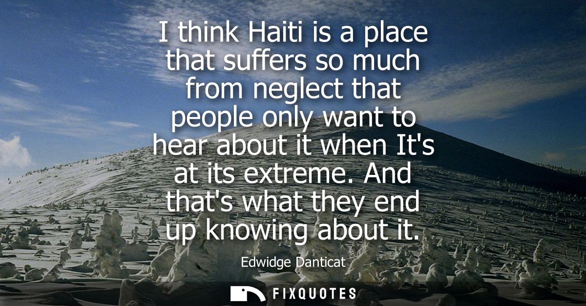 I think Haiti is a place that suffers so much from neglect that people only want to hear about it when Its at its extrem