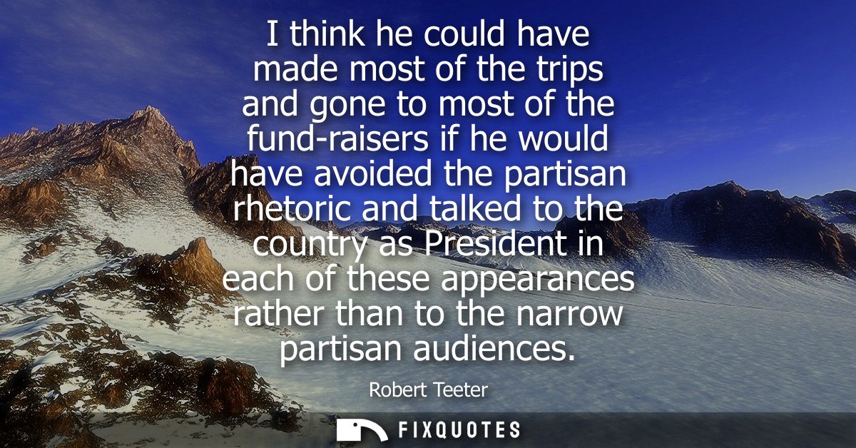I think he could have made most of the trips and gone to most of the fund-raisers if he would have avoided the partisan 