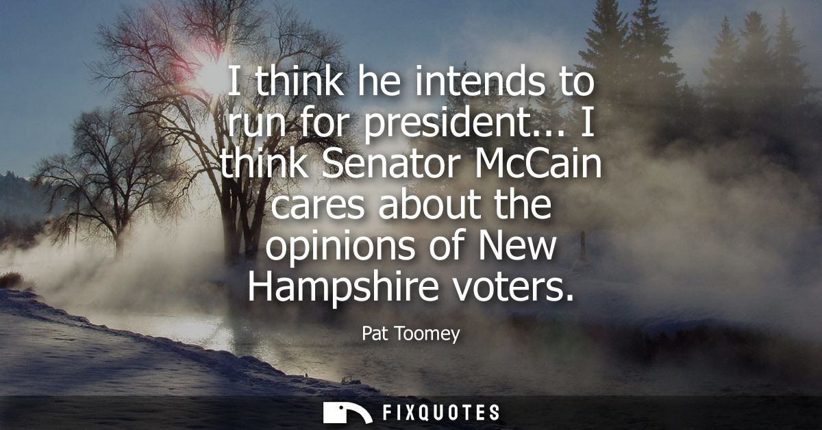I think he intends to run for president... I think Senator McCain cares about the opinions of New Hampshire voters