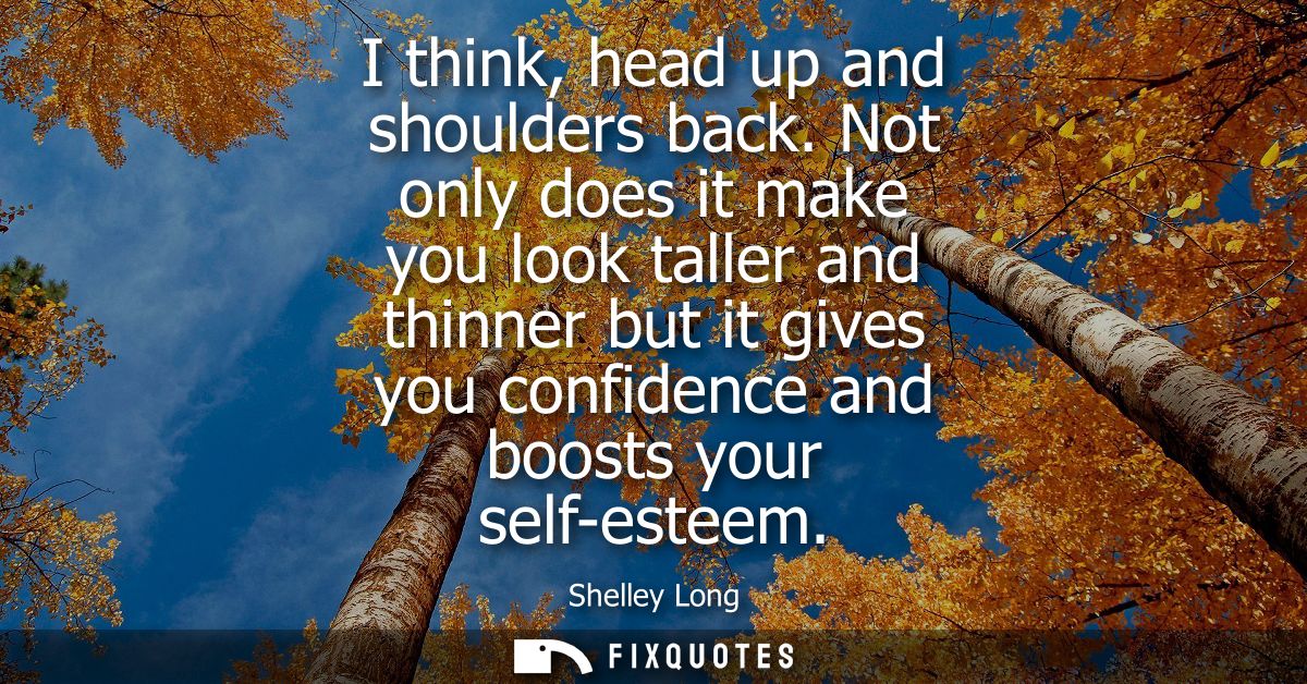 I think, head up and shoulders back. Not only does it make you look taller and thinner but it gives you confidence and b