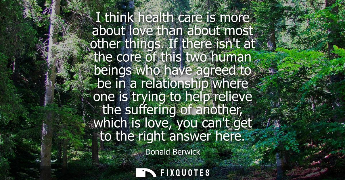 I think health care is more about love than about most other things. If there isnt at the core of this two human beings 