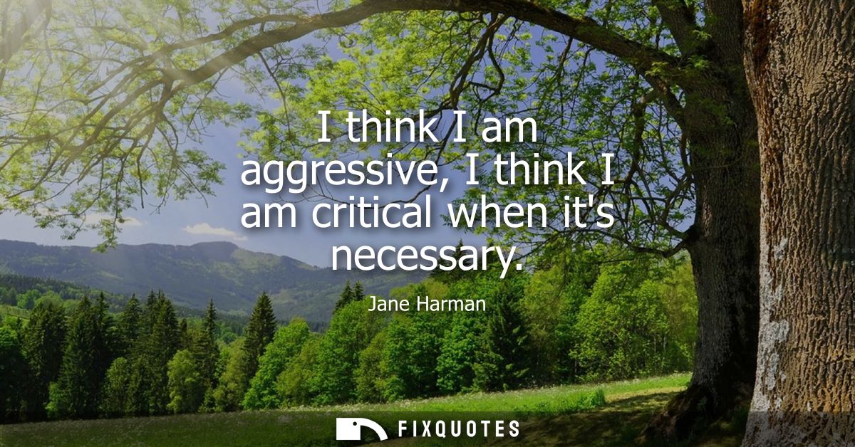 I think I am aggressive, I think I am critical when its necessary