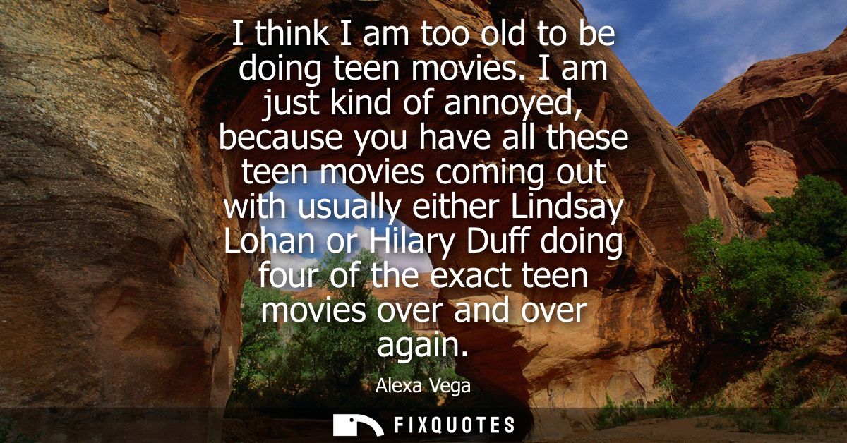 I think I am too old to be doing teen movies. I am just kind of annoyed, because you have all these teen movies coming o
