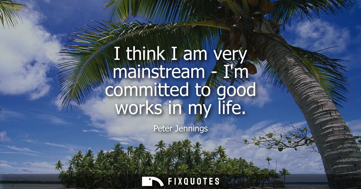 I think I am very mainstream - Im committed to good works in my life