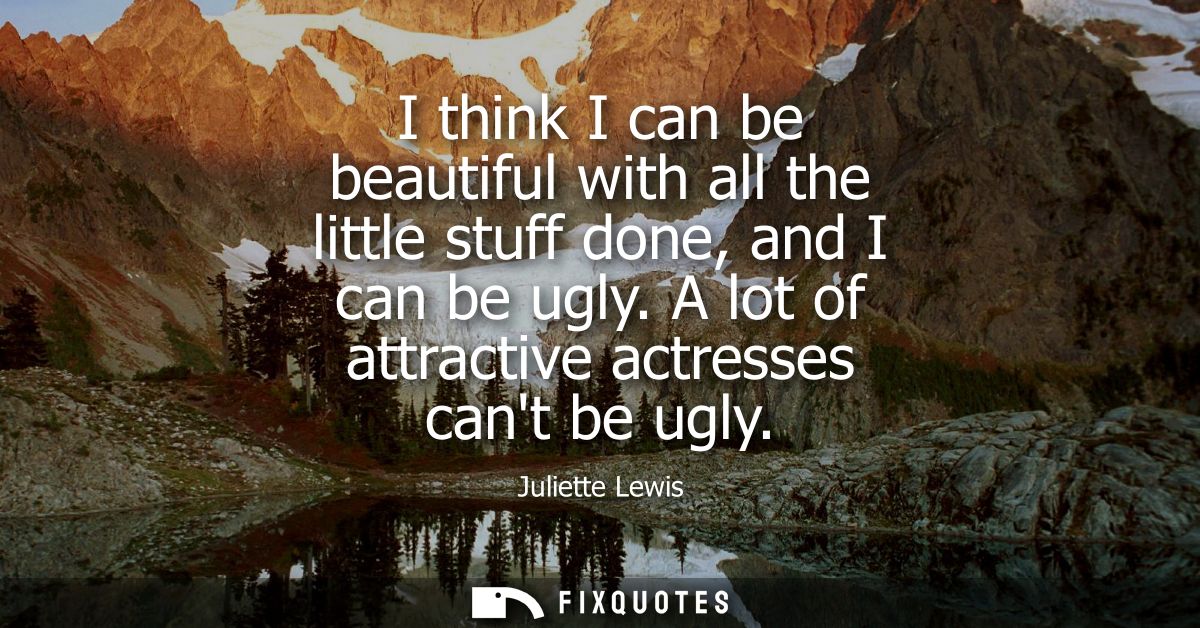 I think I can be beautiful with all the little stuff done, and I can be ugly. A lot of attractive actresses cant be ugly