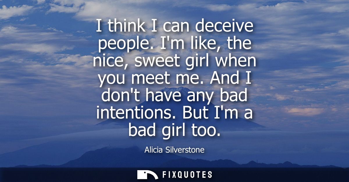 I think I can deceive people. Im like, the nice, sweet girl when you meet me. And I dont have any bad intentions. But Im