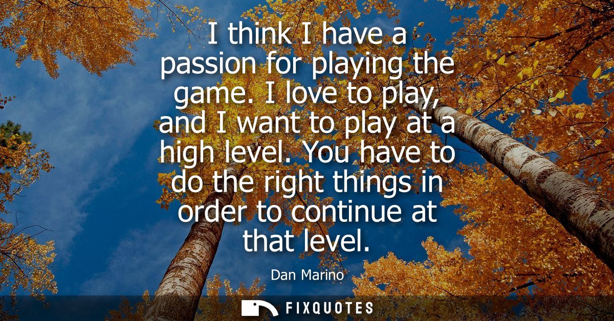 I think I have a passion for playing the game. I love to play, and I want to play at a high level. You have to do the ri