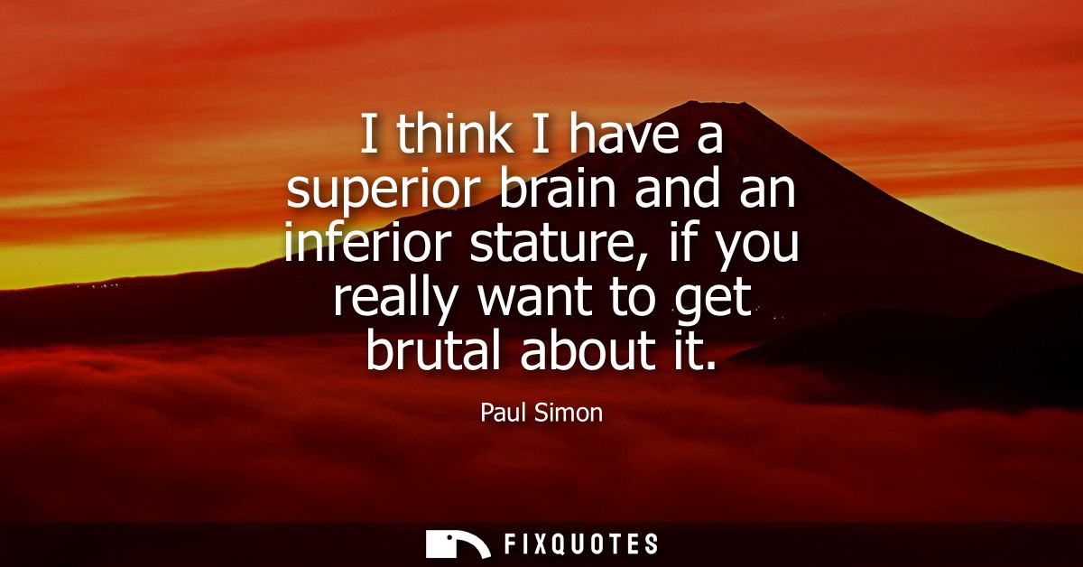 I think I have a superior brain and an inferior stature, if you really want to get brutal about it
