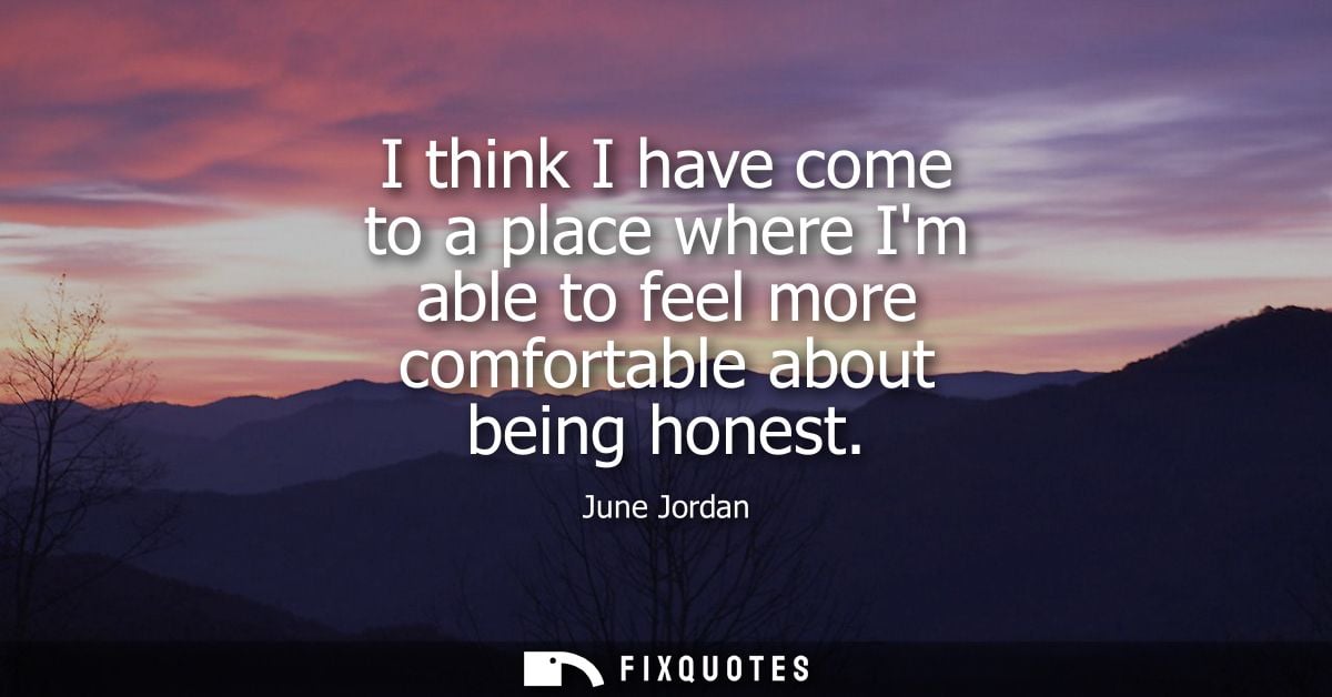 I think I have come to a place where Im able to feel more comfortable about being honest