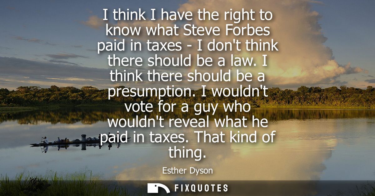 I think I have the right to know what Steve Forbes paid in taxes - I dont think there should be a law. I think there sho