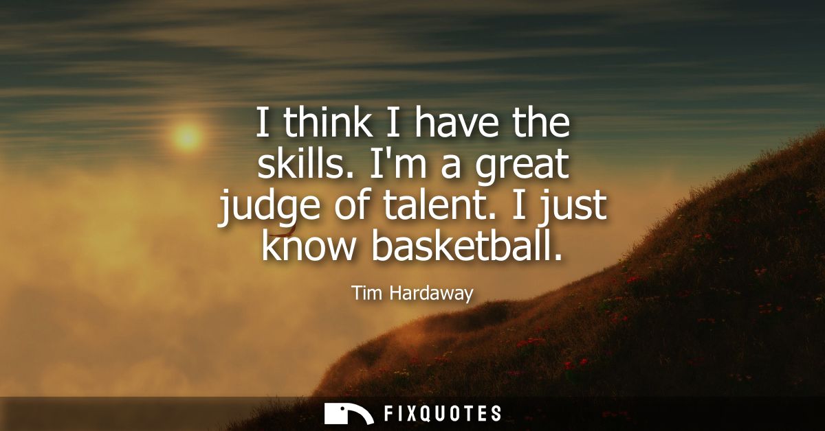 I think I have the skills. Im a great judge of talent. I just know basketball