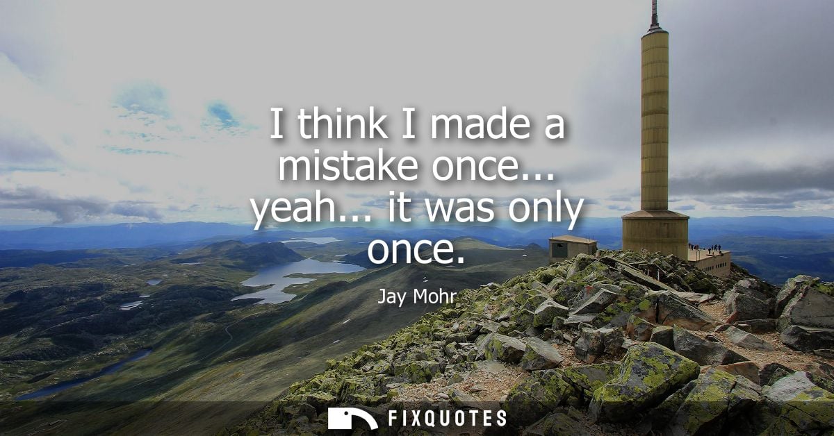 I think I made a mistake once... yeah... it was only once