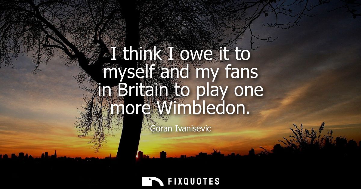 I think I owe it to myself and my fans in Britain to play one more Wimbledon