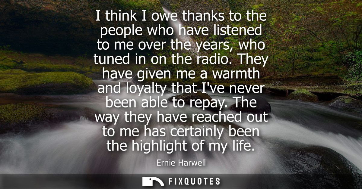 I think I owe thanks to the people who have listened to me over the years, who tuned in on the radio.