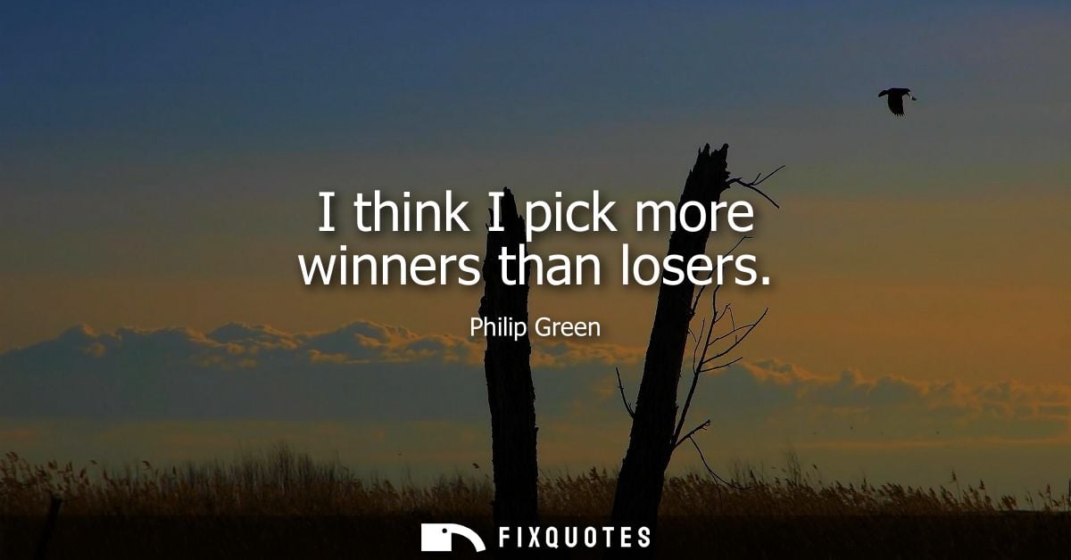 I think I pick more winners than losers