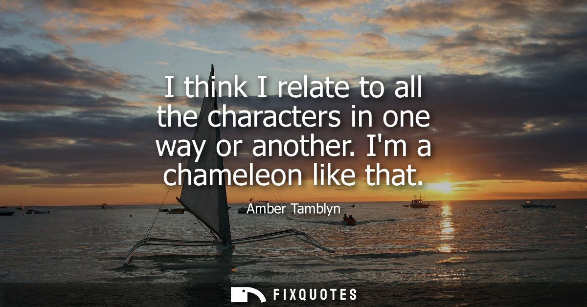 I think I relate to all the characters in one way or another. Im a chameleon like that